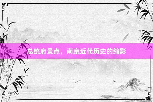 总统府景点，南京近代历史的缩影